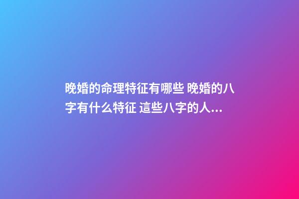 晚婚的命理特征有哪些 晚婚的八字有什么特征 這些八字的人注定晚婚-第1張-觀點-玄機派